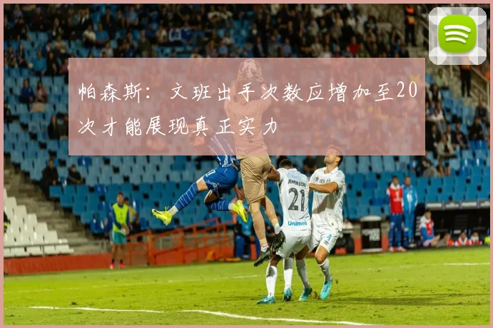 帕森斯：文班出手次数应增加至20次才能展现真正实力
