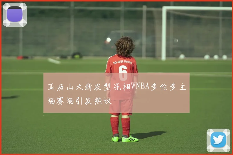 亚历山大新发型亮相WNBA多伦多主场赛场引发热议