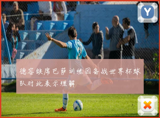 德容缺席巴萨训练因备战世界杯球队对此表示理解