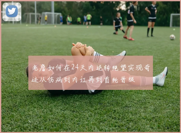 老詹如何在24天内逆转绝望实现奇迹从伤病到内讧再到首轮晋级