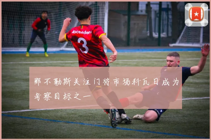 那不勒斯关注门将市场科瓦日成为考察目标之一
