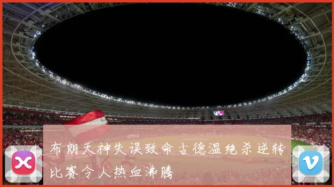 布朗天神失误致命古德温绝杀逆转比赛令人热血沸腾