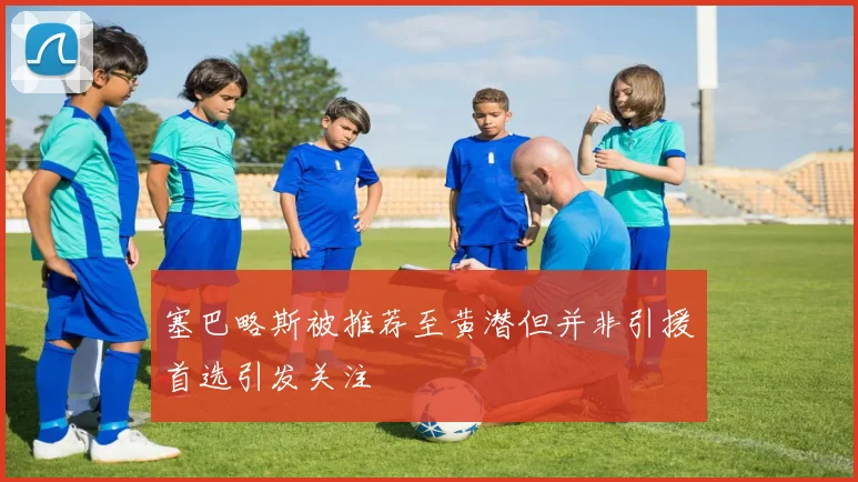 塞巴略斯被推荐至黄潜但并非引援首选引发关注