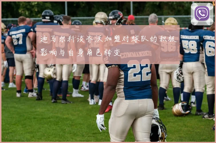 迪马尔科谈齐沃加盟对球队的积极影响与自身角色转变