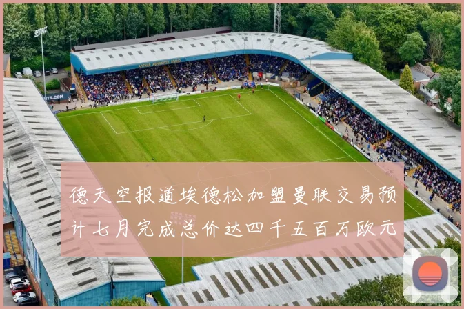 德天空报道埃德松加盟曼联交易预计七月完成总价达四千五百万欧元