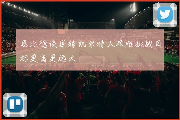 恩比德谈逆转凯尔特人艰难挑战目标更高更远大
