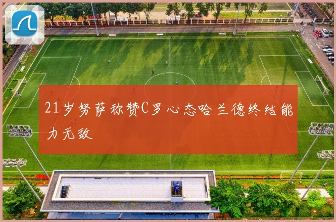21岁努萨称赞C罗心态哈兰德终结能力无敌