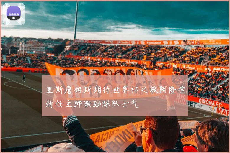 里斯詹姆斯期待世界杯之旅阿隆索新任主帅激励球队士气