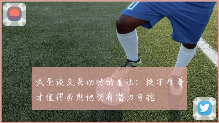 武圣谈交易切特的看法：换字母哥才值得否则他仍有潜力可挖